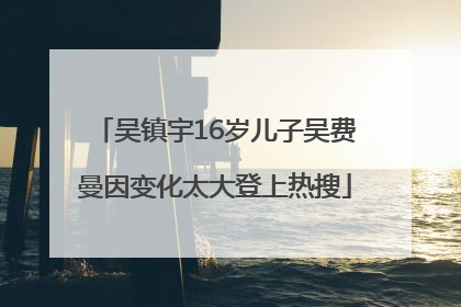 吴镇宇16岁儿子吴费曼因变化太大登上热搜