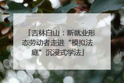 吉林白山：新就业形态劳动者走进“模拟法庭”沉浸式学法