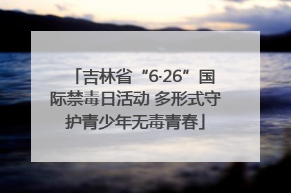 吉林省“6·26”国际禁毒日活动 多形式守护青少年无毒青春