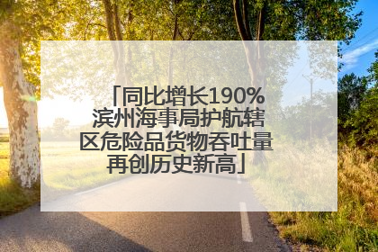 同比增长190% 滨州海事局护航辖区危险品货物吞吐量再创历史新高