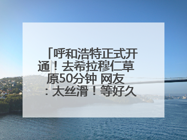 呼和浩特正式开通！去希拉穆仁草原50分钟 网友：太丝滑！等好久了……