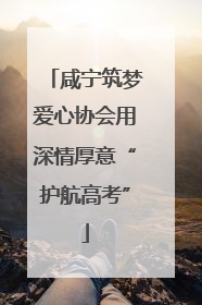 咸宁筑梦爱心协会用深情厚意“护航高考”