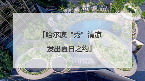 哈尔滨“秀”清凉 发出夏日之约