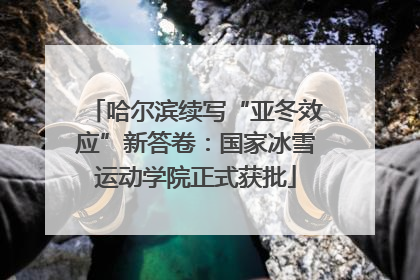 哈尔滨续写“亚冬效应”新答卷：国家冰雪运动学院正式获批