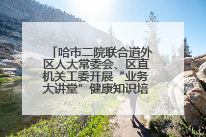 哈市二院联合道外区人大常委会、区直机关工委开展“业务大讲堂”健康知识培训暨大型义诊活动