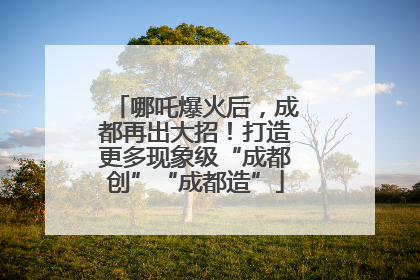 哪吒爆火后，成都再出大招！打造更多现象级“成都创”“成都造”