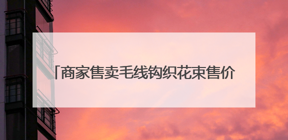 商家售卖毛线钩织花束售价67.8元和98.5元 寓意“录取吧”“985”