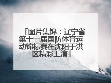 图片集锦：辽宁省第十一届国防体育运动锦标赛在沈阳于洪区精彩上演