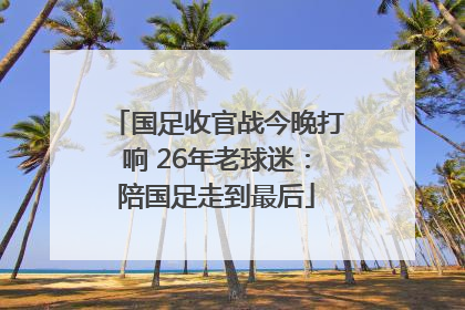 国足收官战今晚打响 26年老球迷：陪国足走到最后
