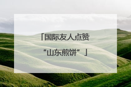 国际友人点赞“山东煎饼”