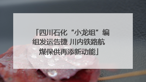 四川石化“小龙组”编组发运告捷 川内铁路航煤保供再添新动能