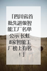 四川省首批先进级智能工厂名单公示 长虹8家智能工厂榜上有名！