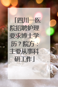 四川一医院招聘护理要求博士学历？院方：主要从事科研工作