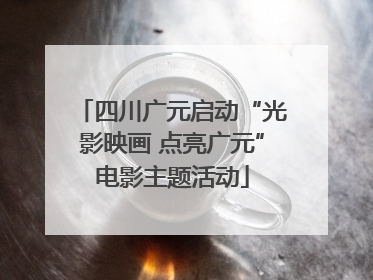 四川广元启动“光影映画 点亮广元”电影主题活动