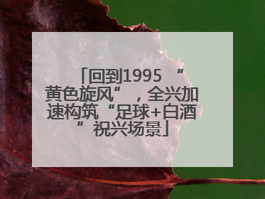 回到1995 “黄色旋风”，全兴加速构筑“足球+白酒”祝兴场景