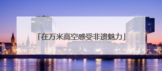 在万米高空感受非遗魅力