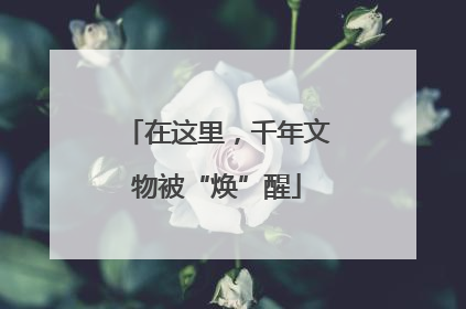 在这里，千年文物被“焕”醒