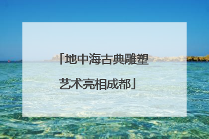 地中海古典雕塑艺术亮相成都