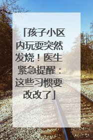 孩子小区内玩耍突然发烧！医生紧急提醒：这些习惯要改改了