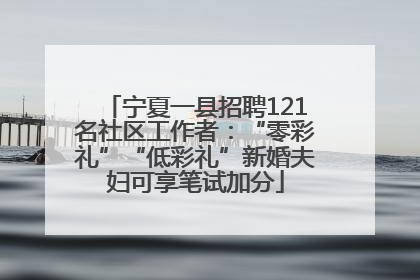 宁夏一县招聘121名社区工作者：“零彩礼”“低彩礼”新婚夫妇可享笔试加分