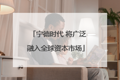宁德时代 将广泛融入全球资本市场