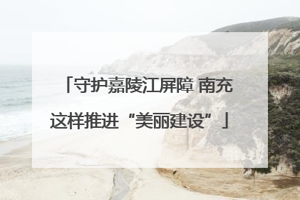 守护嘉陵江屏障 南充这样推进“美丽建设”