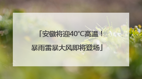 安徽将迎40℃高温！暴雨雷暴大风即将登场