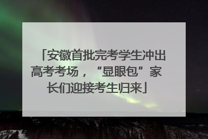 安徽首批完考学生冲出高考考场，“显眼包”家长们迎接考生归来