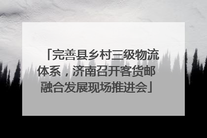 完善县乡村三级物流体系，济南召开客货邮融合发展现场推进会