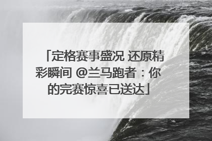 定格赛事盛况 还原精彩瞬间 @兰马跑者：你的完赛惊喜已送达