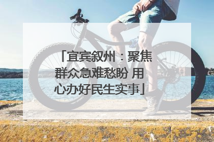 宜宾叙州：聚焦群众急难愁盼 用心办好民生实事