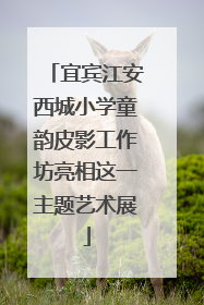 宜宾江安西城小学童韵皮影工作坊亮相这一主题艺术展