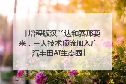 增程版汉兰达和赛那要来，三大技术顶流加入广汽丰田AI生态圈