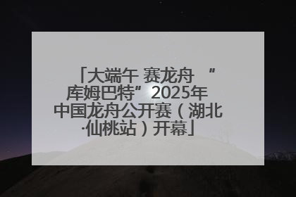 大端午 赛龙舟 “库姆巴特”2025年中国龙舟公开赛（湖北·仙桃站）开幕