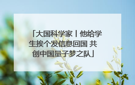 大国科学家丨他给学生挨个发信息回国 共创中国量子梦之队