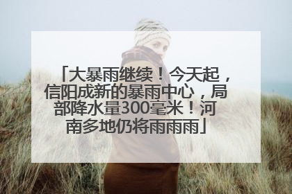 大暴雨继续！今天起，信阳成新的暴雨中心，局部降水量300毫米！河南多地仍将雨雨雨
