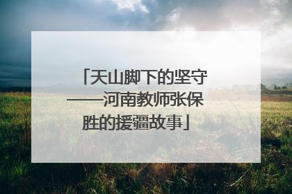 天山脚下的坚守——河南教师张保胜的援疆故事