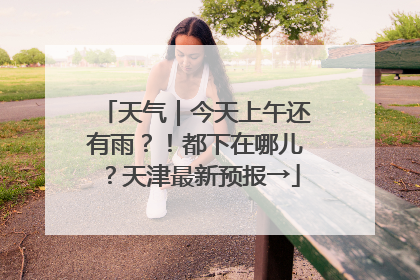 天气｜今天上午还有雨？！都下在哪儿？天津最新预报→