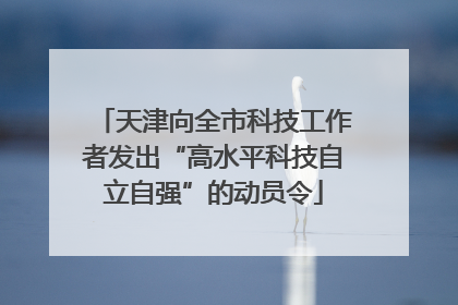 天津向全市科技工作者发出“高水平科技自立自强”的动员令