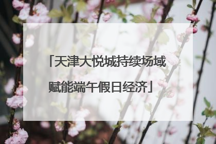 天津大悦城持续场域赋能端午假日经济