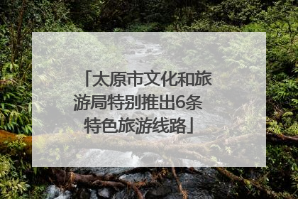 太原市文化和旅游局特别推出6条特色旅游线路