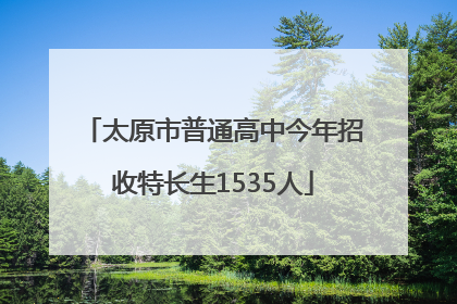 太原市普通高中今年招收特长生1535人