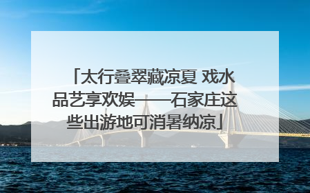 太行叠翠藏凉夏 戏水品艺享欢娱——石家庄这些出游地可消暑纳凉