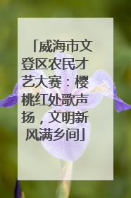 威海市文登区农民才艺大赛：樱桃红处歌声扬，文明新风满乡间