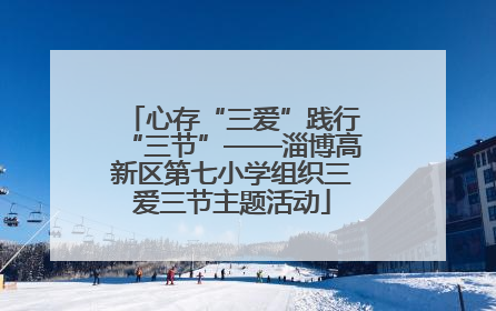心存“三爱”践行“三节”——淄博高新区第七小学组织三爱三节主题活动