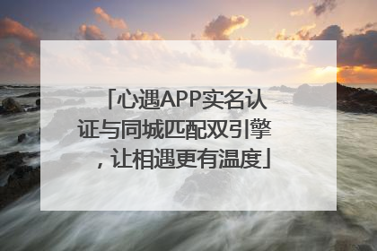 心遇APP实名认证与同城匹配双引擎，让相遇更有温度