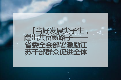 当好发展尖子生，蹚出共富新路子——省委全会部署激励江苏干部群众促进全体人民共同富裕