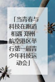 当青春与科技在跑道相遇 郑州航空港区举行第一届青少年科技运动会