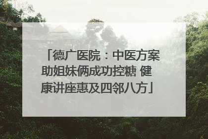 德广医院：中医方案助姐妹俩成功控糖 健康讲座惠及四邻八方