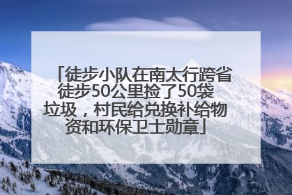 徒步小队在南太行跨省徒步50公里捡了50袋垃圾，村民给兑换补给物资和环保卫士勋章
